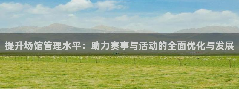 必一体育运动下载：提升场馆管理水平：助力赛事与活动的全面优化