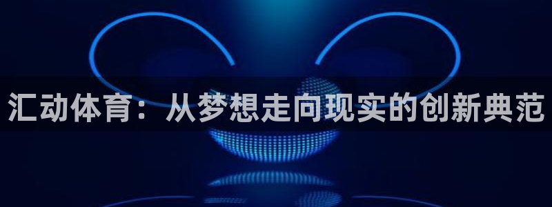 必一运动sport爱查股：汇动体育：从梦想走向现实的创新典范